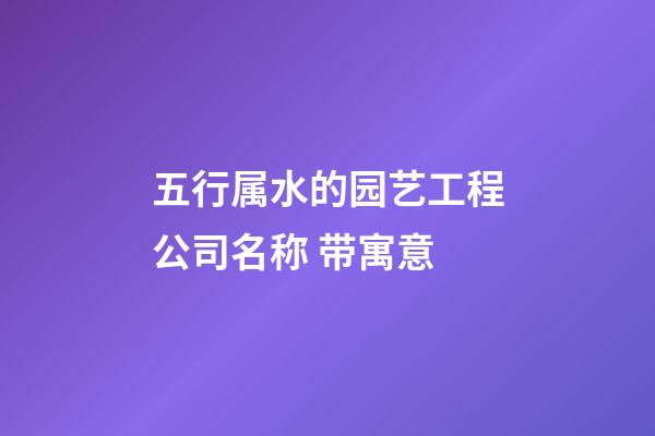 五行属水的园艺工程公司名称 带寓意-第1张-公司起名-玄机派
